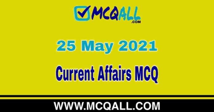 Current Affairs - 25 May 2021 MCQ Question and Answer Current Affairs - 25 May 2021 MCQ Question and Answer