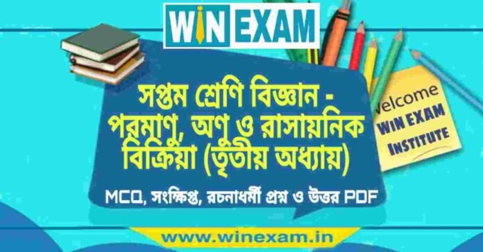 সপ্তম শ্রেণি বিজ্ঞান - পরমাণু, অণু ও রাসায়নিক বিক্রিয়া (তৃতীয় অধ্যায়) প্রশ্ন উত্তর | Class 7th Science PDF