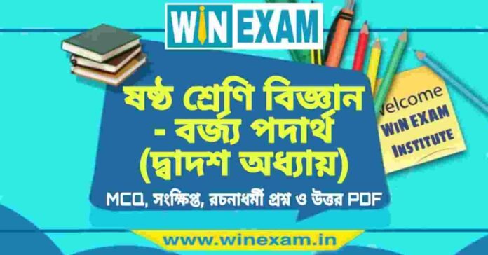 ষষ্ঠ শ্রেণি বিজ্ঞান - বর্জ্য পদার্থ (দ্বাদশ অধ্যায়) প্রশ্ন উত্তর | Class 6th Science PDF